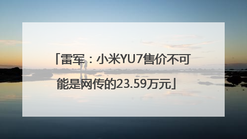 雷军：小米YU7售价不可能是网传的23.59万元