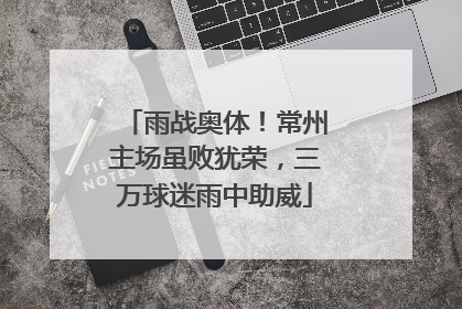 雨战奥体！常州主场虽败犹荣，三万球迷雨中助威