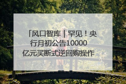 风口智库｜罕见！央行月初公告10000亿元买断式逆回购操作，什么信号？