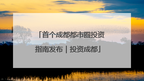 首个成都都市圈投资指南发布｜投资成都