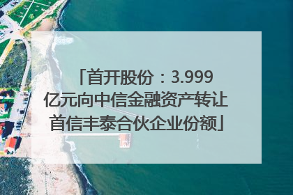 首开股份：3.999亿元向中信金融资产转让首信丰泰合伙企业份额