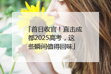 首日收官！直击成都2025高考，这些瞬间值得回味