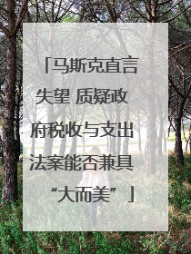 马斯克直言失望 质疑政府税收与支出法案能否兼具“大而美”