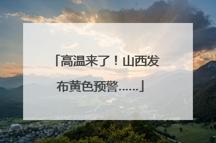 高温来了！山西发布黄色预警……