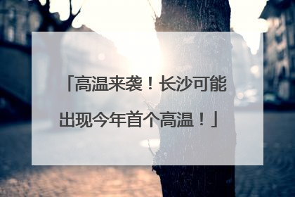 高温来袭！长沙可能出现今年首个高温！