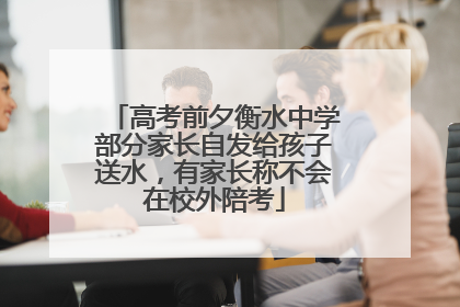 高考前夕衡水中学部分家长自发给孩子送水，有家长称不会在校外陪考