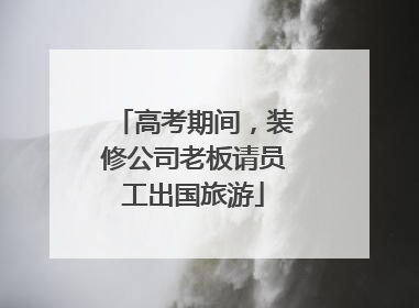 高考期间，装修公司老板请员工出国旅游