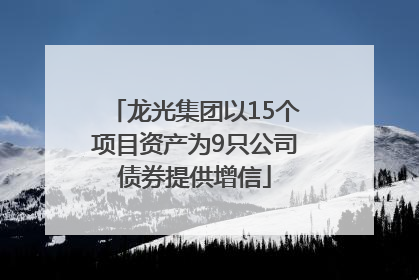 龙光集团以15个项目资产为9只公司债券提供增信