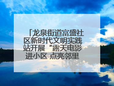 龙泉街道富盛社区新时代文明实践站开展“露天电影进小区 点亮邻里新生活”活动