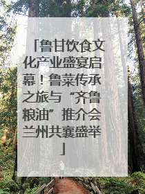 鲁甘饮食文化产业盛宴启幕！鲁菜传承之旅与“齐鲁粮油”推介会兰州共襄盛举