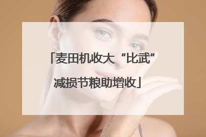麦田机收大“比武” 减损节粮助增收