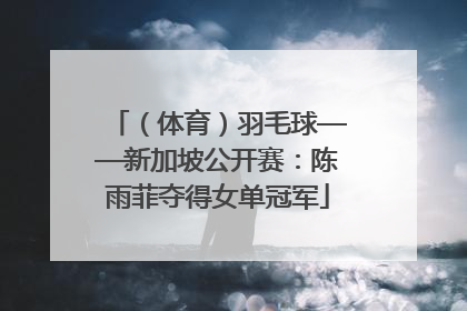 （体育）羽毛球——新加坡公开赛：陈雨菲夺得女单冠军