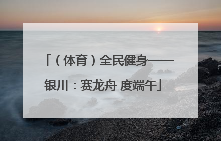 （体育）全民健身——银川：赛龙舟 度端午