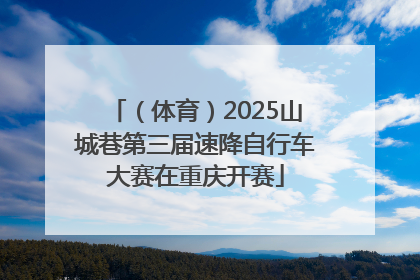 （体育）2025山城巷第三届速降自行车大赛在重庆开赛