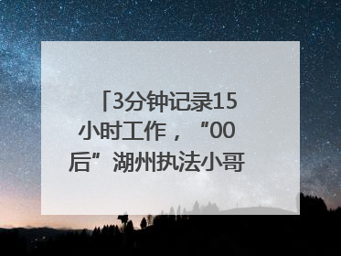 3分钟记录15小时工作，“00后”湖州执法小哥的Vlog火了，还被网友点赞