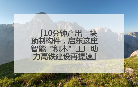10分钟产出一块预制构件，启东这座智能“积木”工厂助力高铁建设再提速