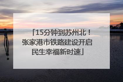 15分钟到苏州北！张家港市铁路建设开启民生幸福新时速