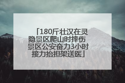 180斤壮汉在灵隐景区爬山时摔伤 景区公安奋力3小时接力抬担架送医