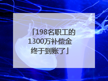 198名职工的1300万补偿金终于到账了