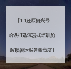 1:1还原复兴号 哈铁打造沉浸式培训舱解锁暑运服务新高度