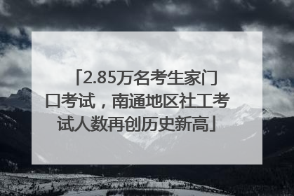2.85万名考生家门口考试，南通地区社工考试人数再创历史新高