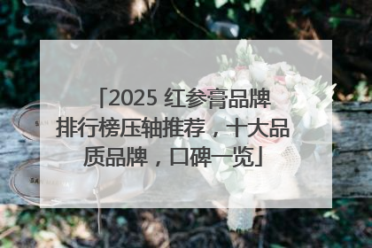 2025 红参膏品牌排行榜压轴推荐，十大品质品牌，口碑一览