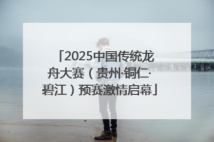 2025中国传统龙舟大赛（贵州·铜仁·碧江）预赛激情启幕