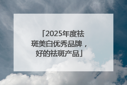 2025年度祛斑美白优秀品牌，好的祛斑产品