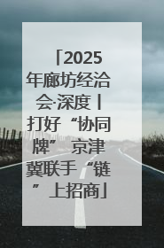 2025年廊坊经洽会·深度丨打好“协同牌” 京津冀联手“链”上招商