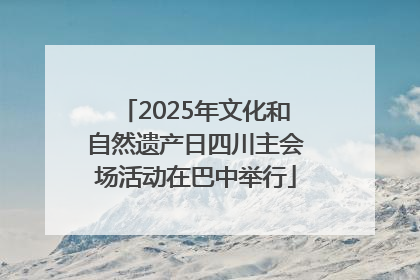 2025年文化和自然遗产日四川主会场活动在巴中举行