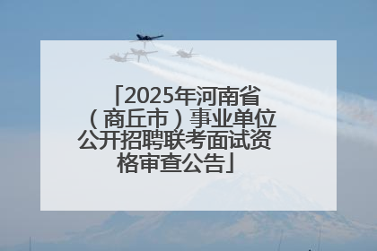 2025年河南省（商丘市）事业单位公开招聘联考面试资格审查公告