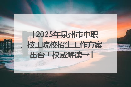 2025年泉州市中职、技工院校招生工作方案出台！权威解读→