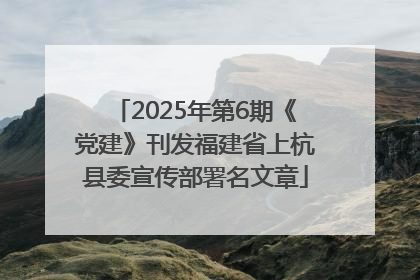 2025年第6期《党建》刊发福建省上杭县委宣传部署名文章