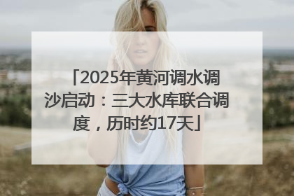 2025年黄河调水调沙启动：三大水库联合调度，历时约17天