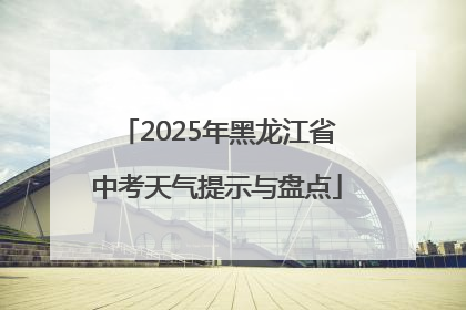 2025年黑龙江省中考天气提示与盘点