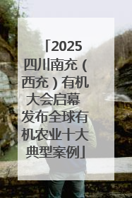 2025四川南充（西充）有机大会启幕 发布全球有机农业十大典型案例