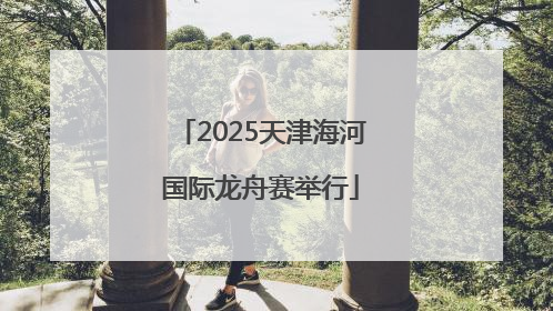 2025天津海河国际龙舟赛举行