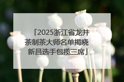2025浙江省龙井茶制茶大师名单揭晓 新昌选手包揽三席