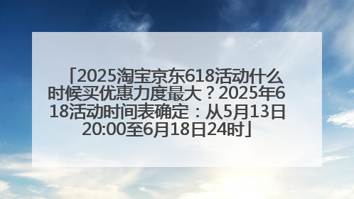 2025淘宝京东618活动什么时候买优惠力度最大？2025年618活动时间表确定：从5月13日20:00至6月18日24时