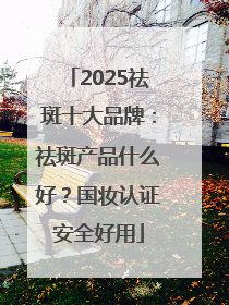 2025祛斑十大品牌：祛斑产品什么好？国妆认证安全好用