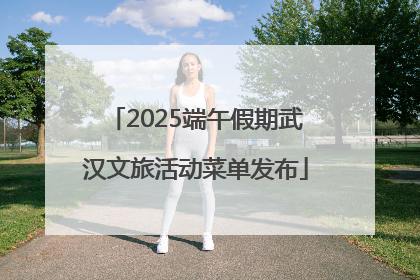 2025端午假期武汉文旅活动菜单发布
