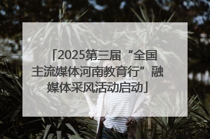 2025第三届“全国主流媒体河南教育行”融媒体采风活动启动