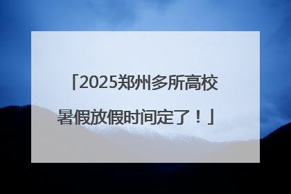 2025郑州多所高校暑假放假时间定了！