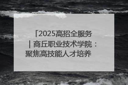 2025高招全服务｜商丘职业技术学院：聚焦高技能人才培养 谱写高质量发展篇章