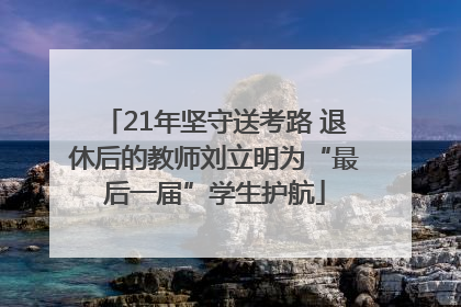 21年坚守送考路 退休后的教师刘立明为“最后一届”学生护航
