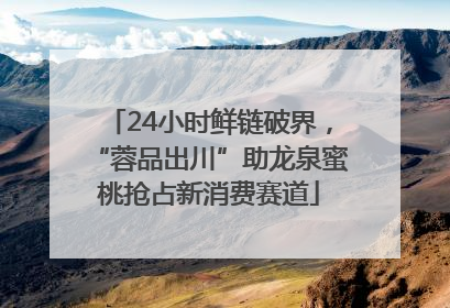 24小时鲜链破界，“蓉品出川”助龙泉蜜桃抢占新消费赛道