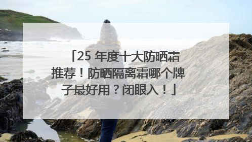 25 年度十大防晒霜推荐！防晒隔离霜哪个牌子最好用？闭眼入！