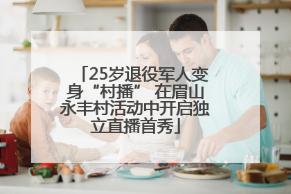 25岁退役军人变身“村播” 在眉山永丰村活动中开启独立直播首秀