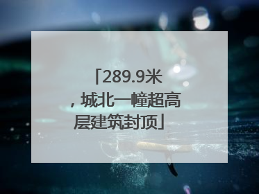 289.9米，城北一幢超高层建筑封顶