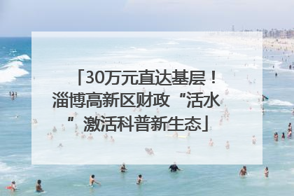 30万元直达基层！淄博高新区财政“活水”激活科普新生态
